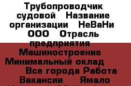 Трубопроводчик судовой › Название организации ­ НеВаНи, ООО › Отрасль предприятия ­ Машиностроение › Минимальный оклад ­ 70 000 - Все города Работа » Вакансии   . Ямало-Ненецкий АО,Ноябрьск г.